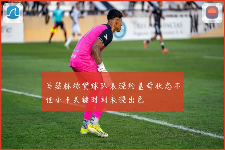 马瑟林称赞球队表现约基奇状态不佳小卡关键时刻表现出色