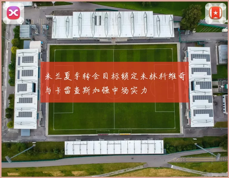 米兰夏季转会目标锁定米林科维奇与卡雷查斯加强中场实力