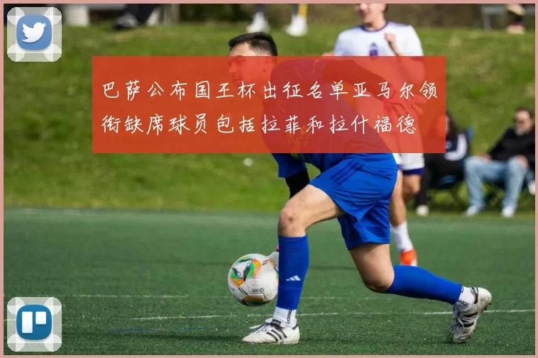 巴萨公布国王杯出征名单亚马尔领衔缺席球员包括拉菲和拉什福德