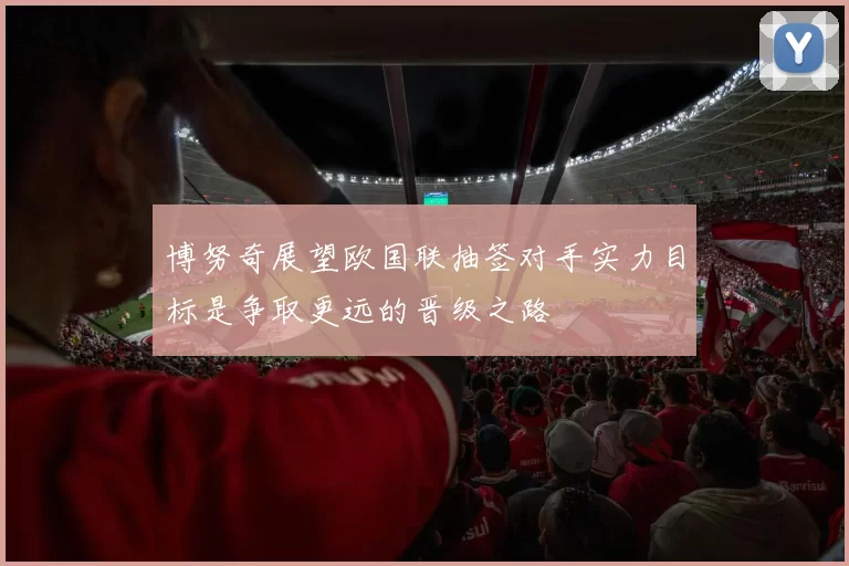 博努奇展望欧国联抽签对手实力目标是争取更远的晋级之路