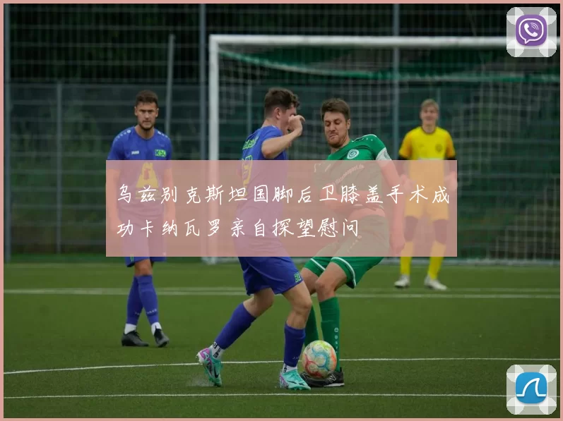 乌兹别克斯坦国脚后卫膝盖手术成功卡纳瓦罗亲自探望慰问
