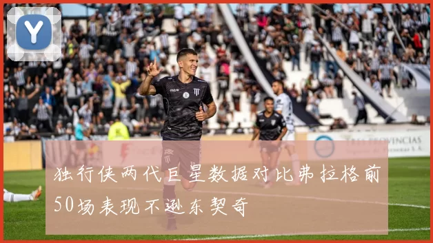 独行侠两代巨星数据对比弗拉格前50场表现不逊东契奇