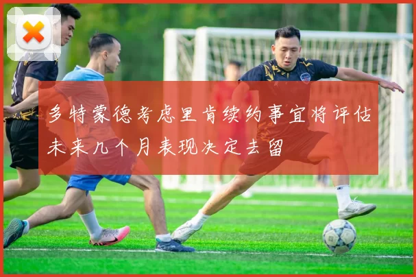 多特蒙德考虑里肯续约事宜将评估未来几个月表现决定去留