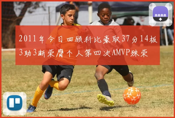 2011年今日回顾科比豪取37分14板3助3断荣膺个人第四次AMVP殊荣