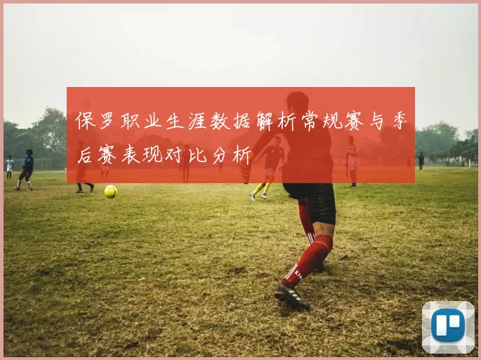 保罗职业生涯数据解析常规赛与季后赛表现对比分析