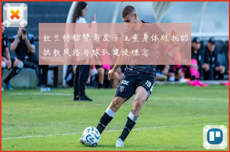 杜兰特称赞乌度卡注重身体对抗的执教风格与球队建设理念