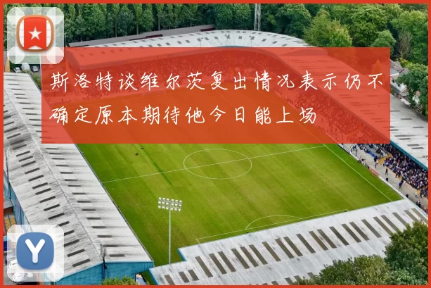 斯洛特谈维尔茨复出情况表示仍不确定原本期待他今日能上场