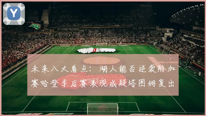 未来八大看点：湖人能否逆袭附加赛哈登季后赛表现成疑塔图姆复出能否助力球队