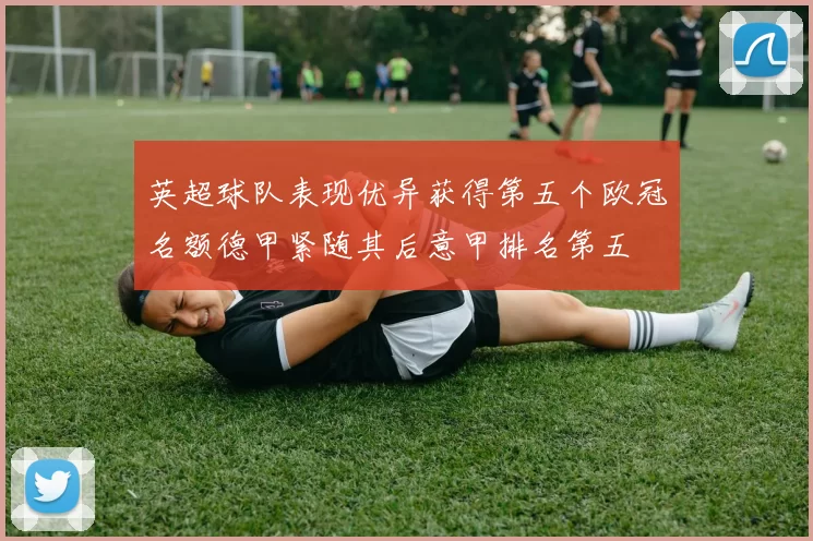 英超球队表现优异获得第五个欧冠名额德甲紧随其后意甲排名第五