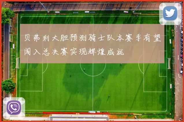 贝弗利大胆预测骑士队本赛季有望闯入总决赛实现辉煌成就