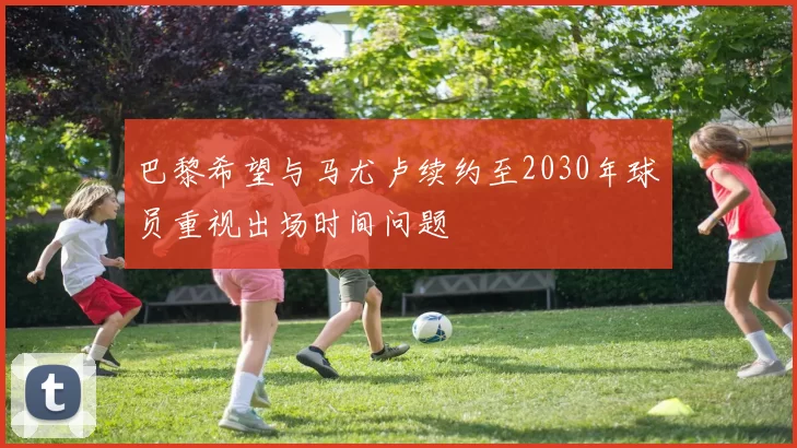 巴黎希望与马尤卢续约至2030年球员重视出场时间问题