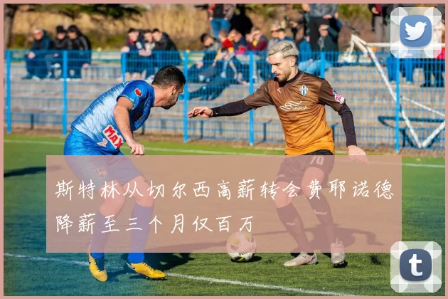 斯特林从切尔西高薪转会费耶诺德降薪至三个月仅百万