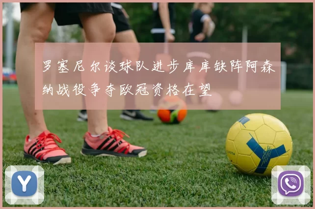 罗塞尼尔谈球队进步库库缺阵阿森纳战役争夺欧冠资格在望