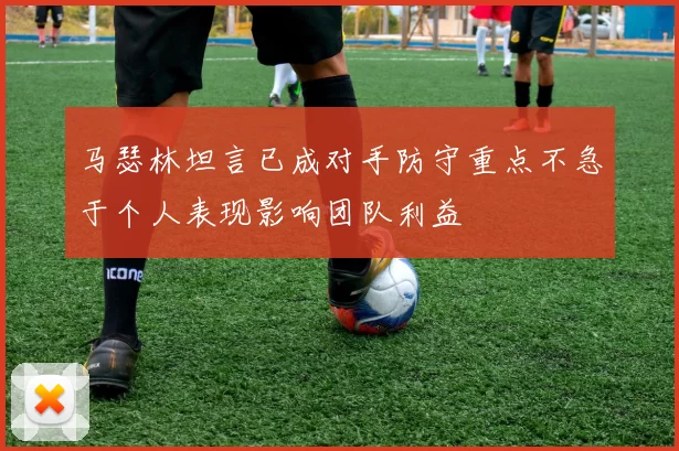 马瑟林坦言已成对手防守重点不急于个人表现影响团队利益