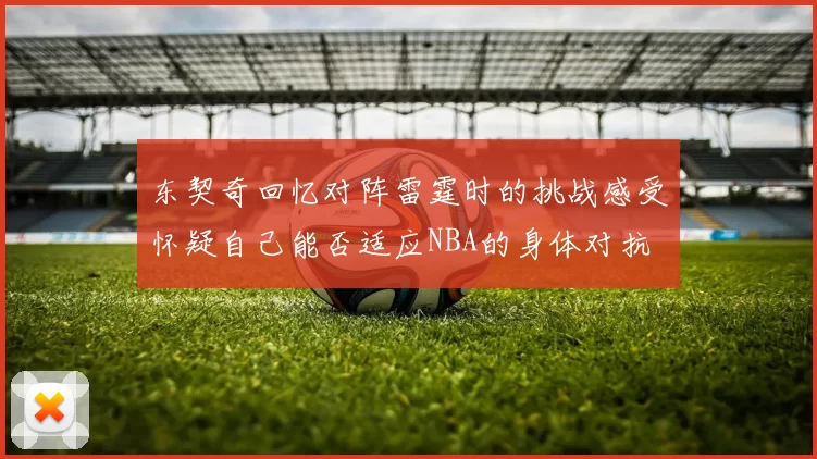 东契奇回忆对阵雷霆时的挑战感受怀疑自己能否适应NBA的身体对抗