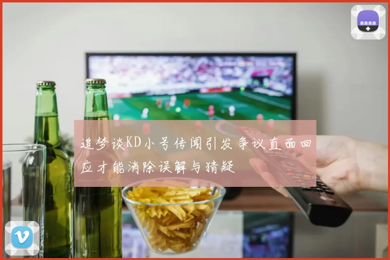 追梦谈KD小号传闻引发争议直面回应才能消除误解与猜疑
