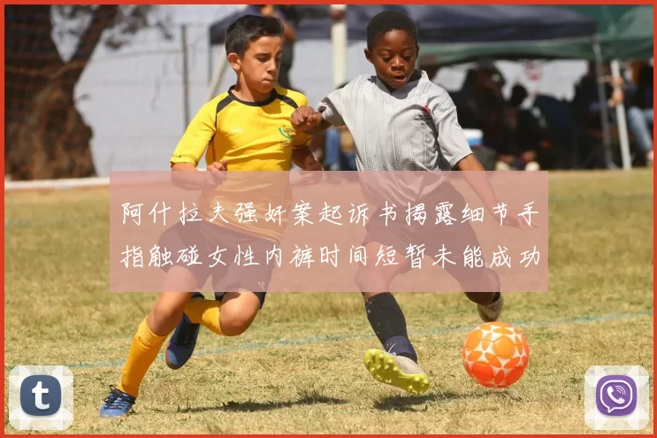 阿什拉夫强奸案起诉书揭露细节手指触碰女性内裤时间短暂未能成功挣脱