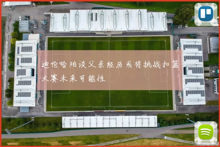 迪伦哈珀谈父亲经历或将挑战扣篮大赛未来可能性