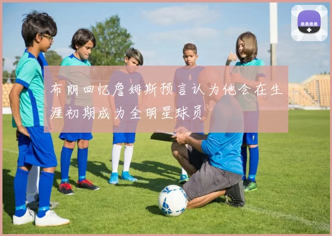 布朗回忆詹姆斯预言认为他会在生涯初期成为全明星球员