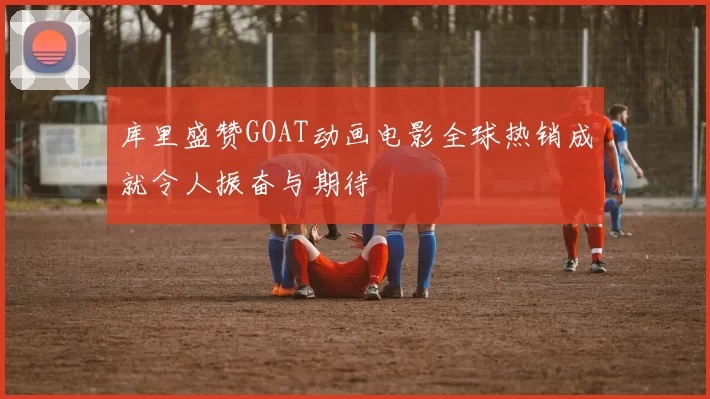 库里盛赞GOAT动画电影全球热销成就令人振奋与期待