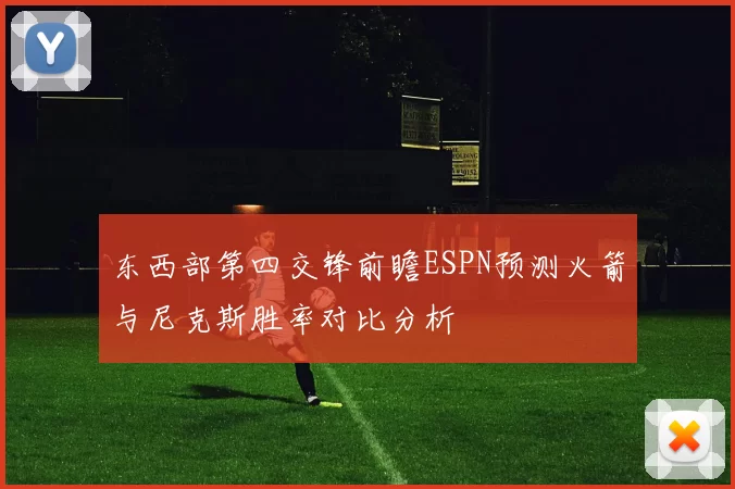 东西部第四交锋前瞻ESPN预测火箭与尼克斯胜率对比分析